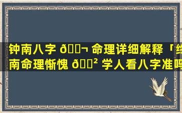 钟南八字 🐬 命理详细解释「终南命理惭愧 🌲 学人看八字准吗」